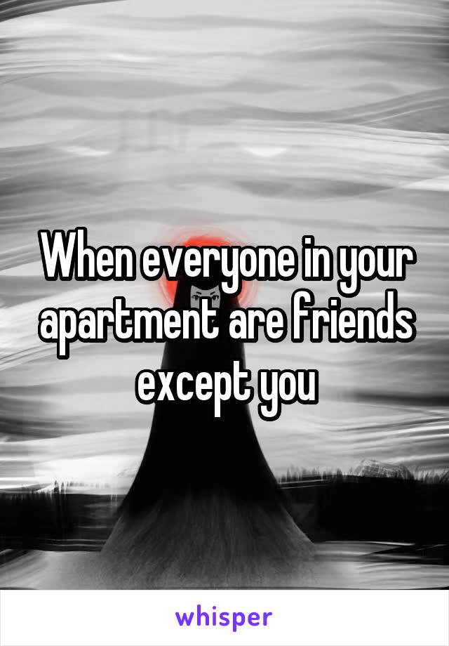 When everyone in your apartment are friends except you