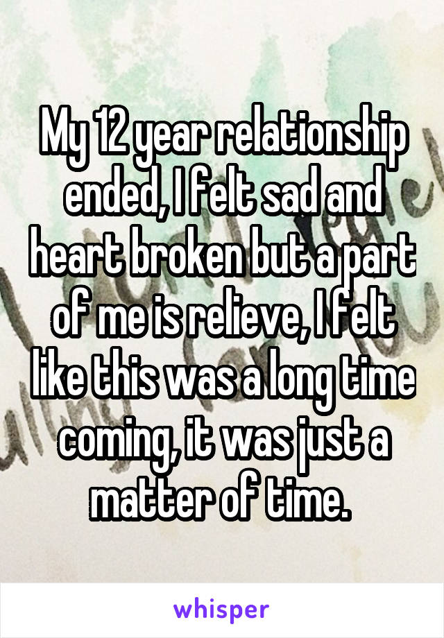 My 12 year relationship ended, I felt sad and heart broken but a part of me is relieve, I felt like this was a long time coming, it was just a matter of time. 
