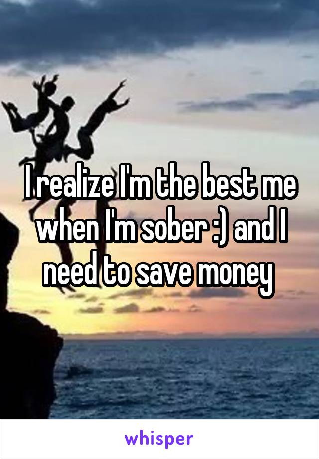 I realize I'm the best me when I'm sober :) and I need to save money 