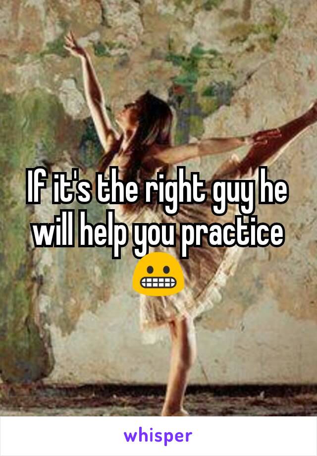 If it's the right guy he will help you practice 😬