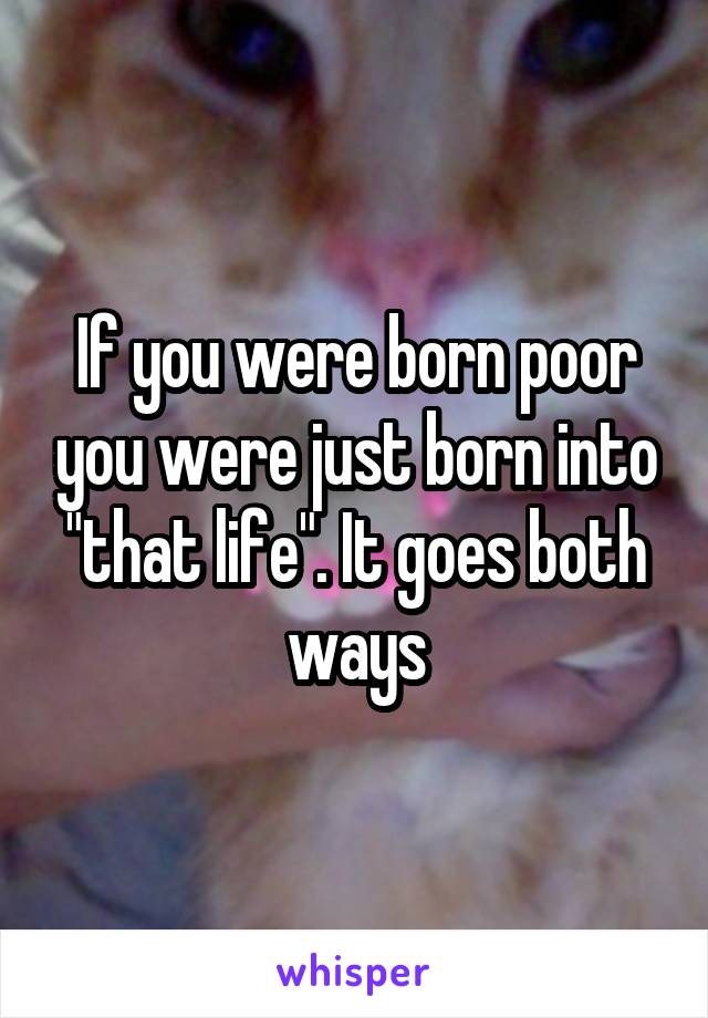 If you were born poor you were just born into "that life". It goes both ways