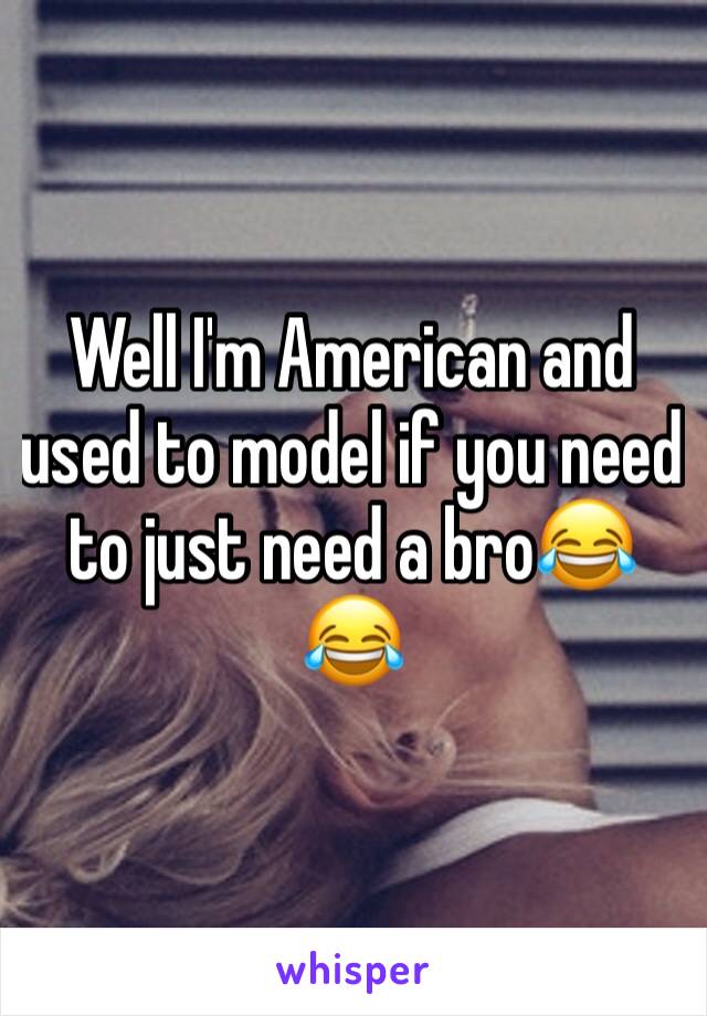 Well I'm American and used to model if you need to just need a bro😂😂