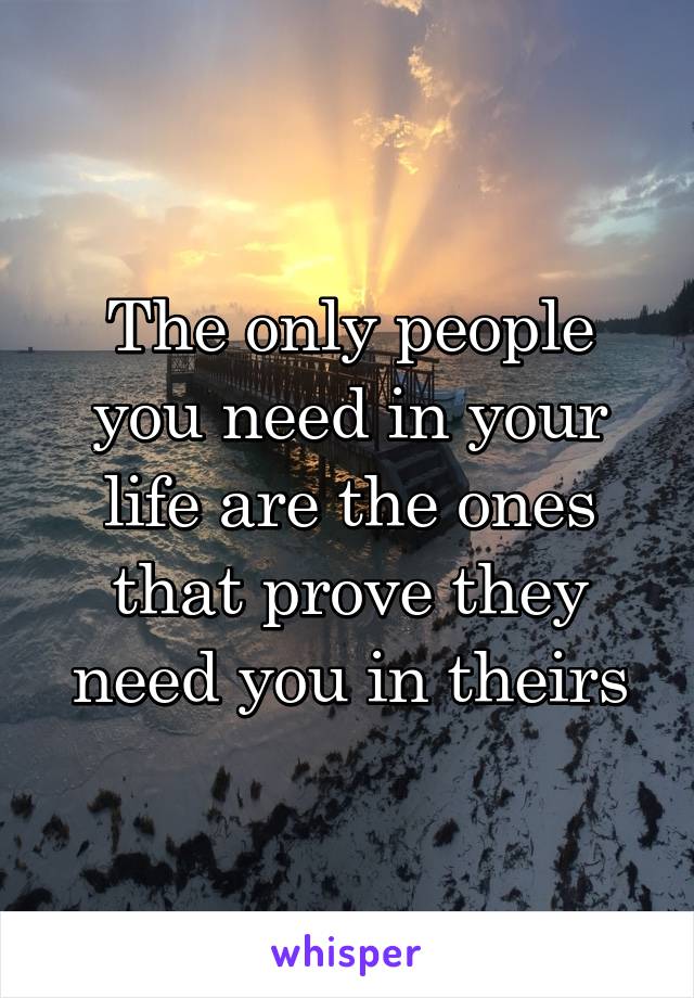 The only people you need in your life are the ones that prove they need you in theirs