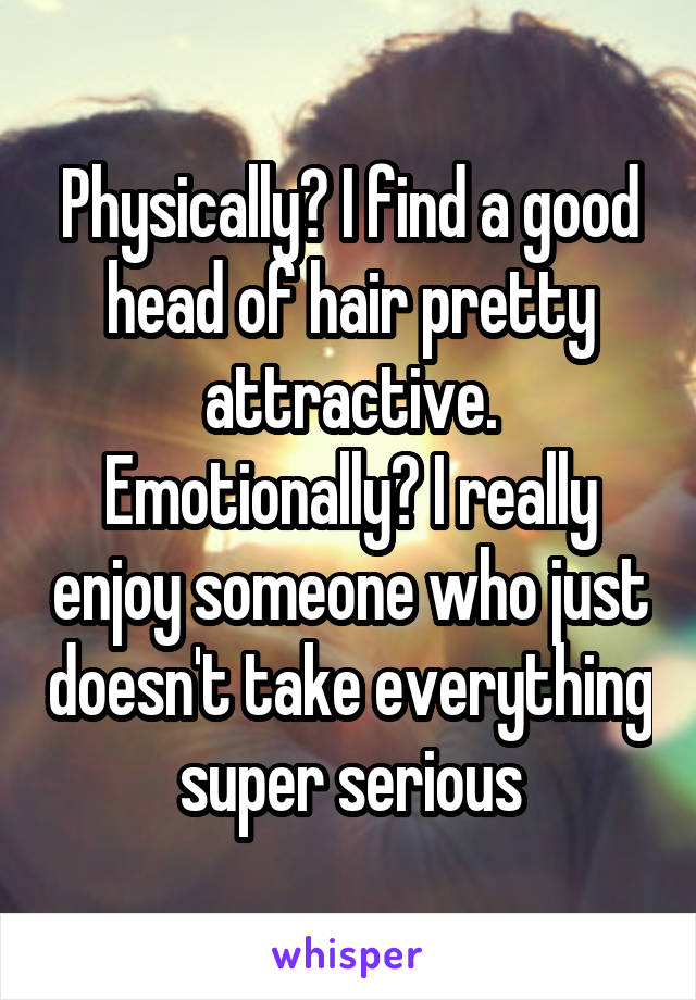 Physically? I find a good head of hair pretty attractive.
Emotionally? I really enjoy someone who just doesn't take everything super serious