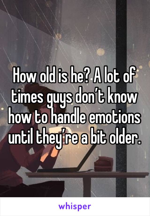 How old is he? A lot of times guys don’t know how to handle emotions until they’re a bit older. 