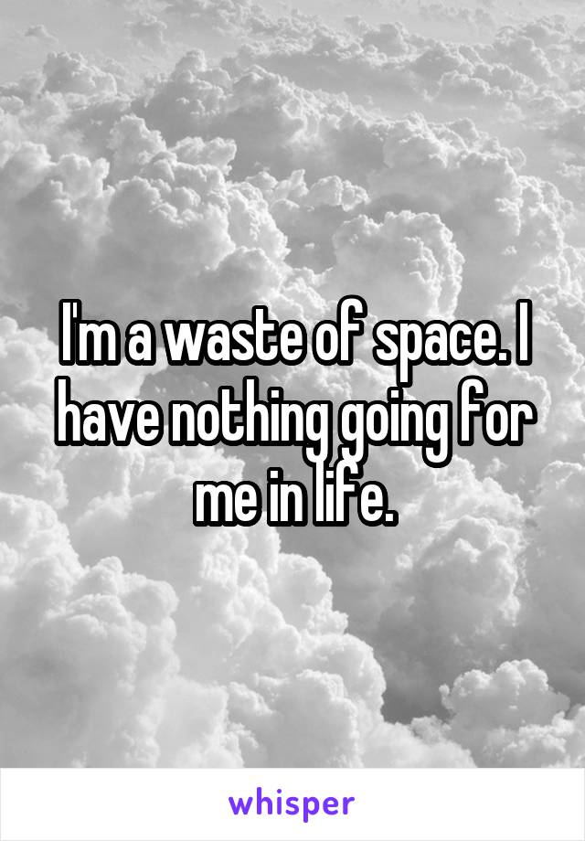 I'm a waste of space. I have nothing going for me in life.