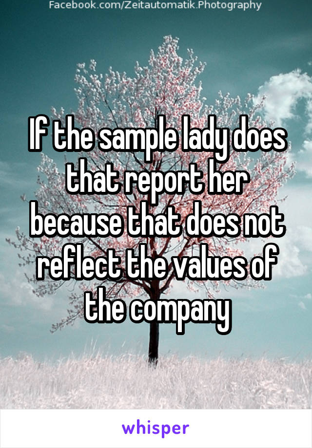 If the sample lady does that report her because that does not reflect the values of the company