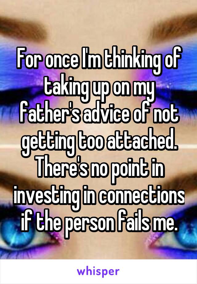 For once I'm thinking of taking up on my father's advice of not getting too attached. There's no point in investing in connections if the person fails me.