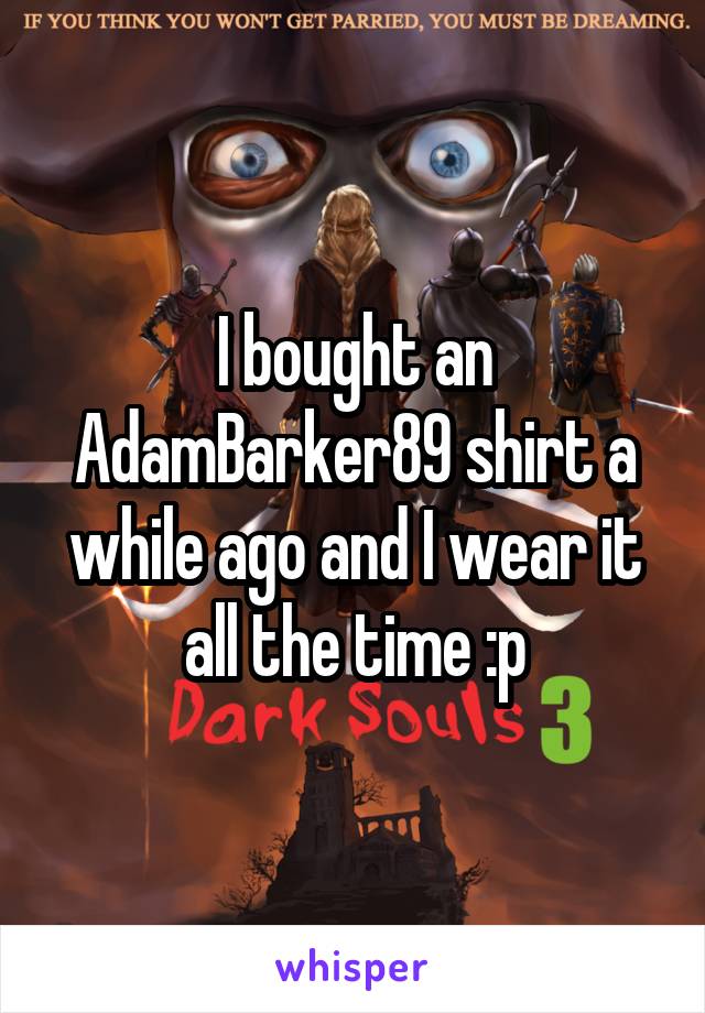 I bought an AdamBarker89 shirt a while ago and I wear it all the time :p