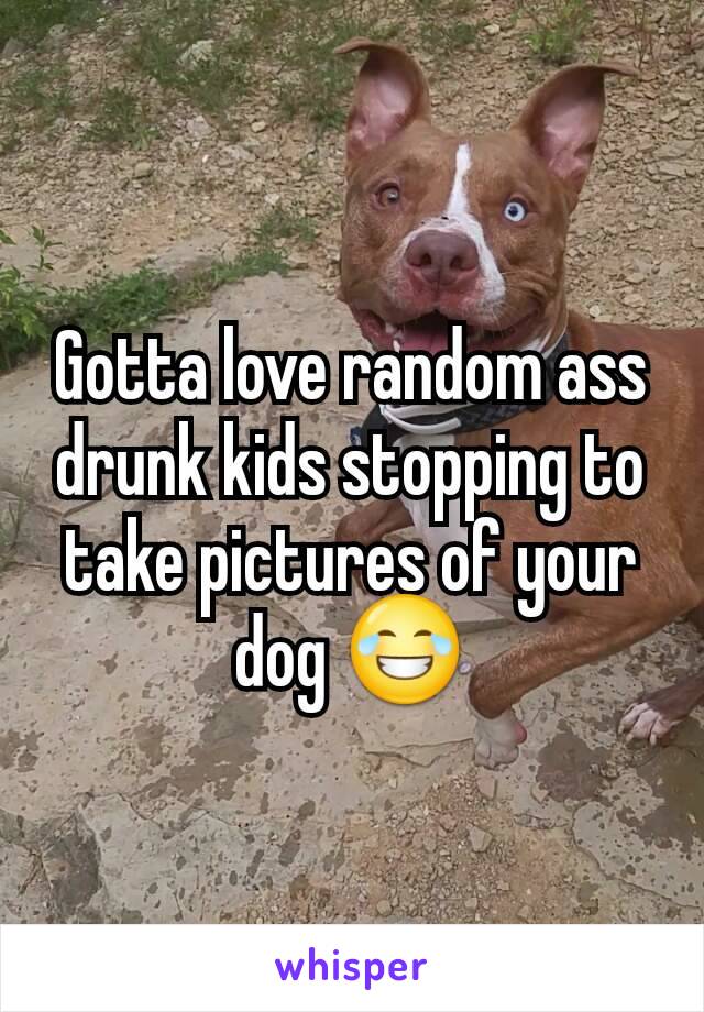 Gotta love random ass drunk kids stopping to take pictures of your dog 😂