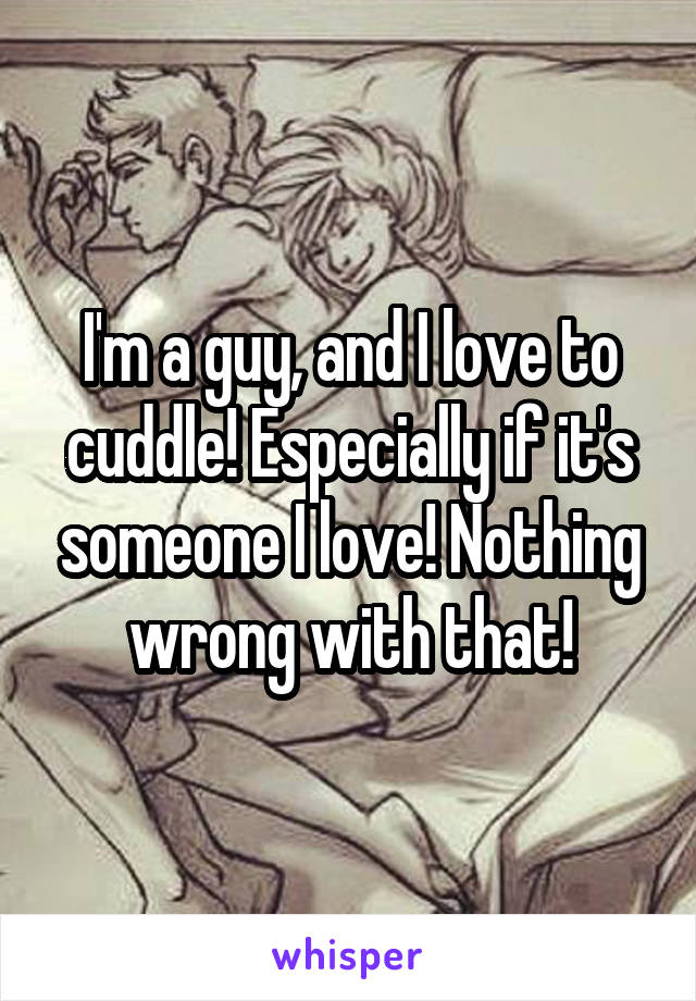 I'm a guy, and I love to cuddle! Especially if it's someone I love! Nothing wrong with that!