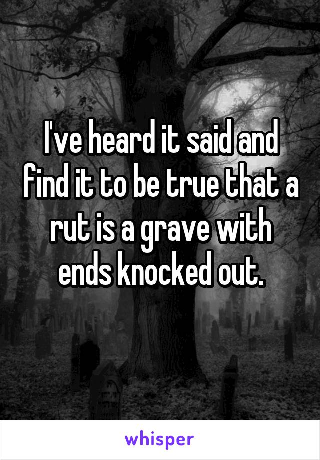 I've heard it said and find it to be true that a rut is a grave with ends knocked out.
