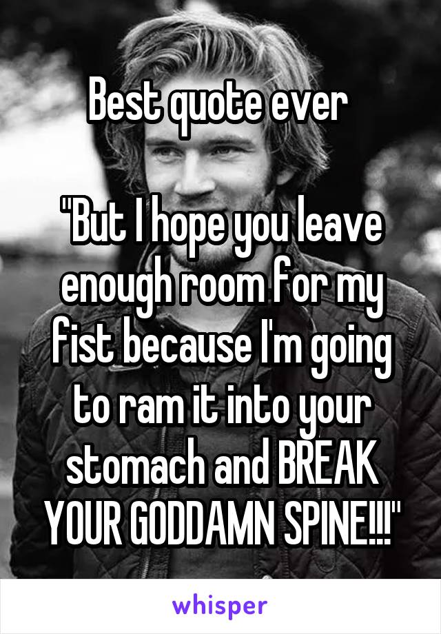Best quote ever 

"But I hope you leave enough room for my fist because I'm going to ram it into your stomach and BREAK YOUR GODDAMN SPINE!!!"