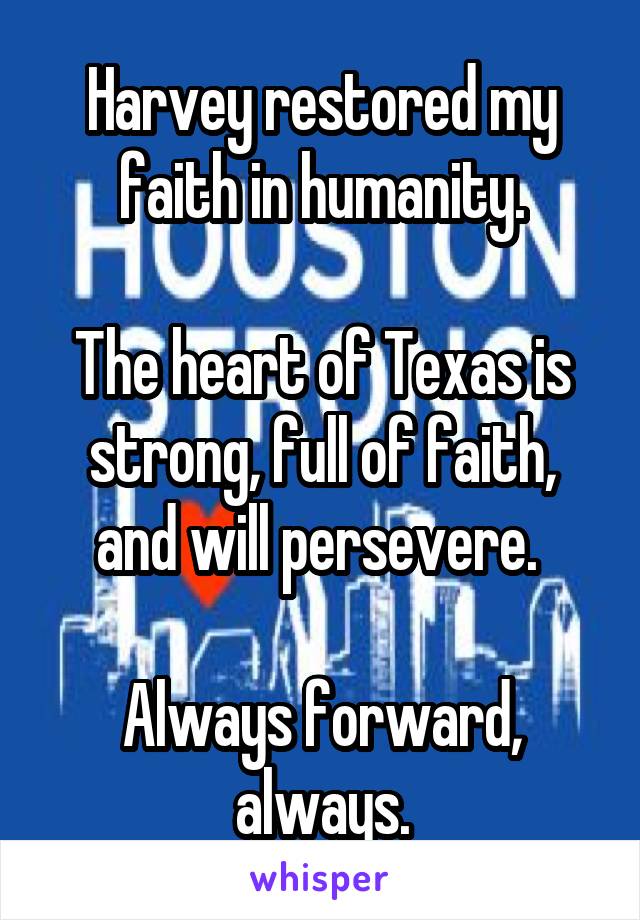 Harvey restored my faith in humanity.

The heart of Texas is strong, full of faith, and will persevere. 

Always forward, always.