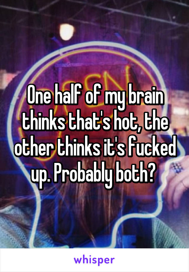 One half of my brain thinks that's hot, the other thinks it's fucked up. Probably both? 