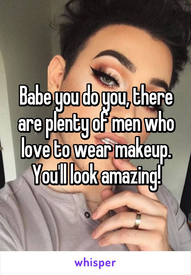 Babe you do you, there are plenty of men who love to wear makeup. You'll look amazing!