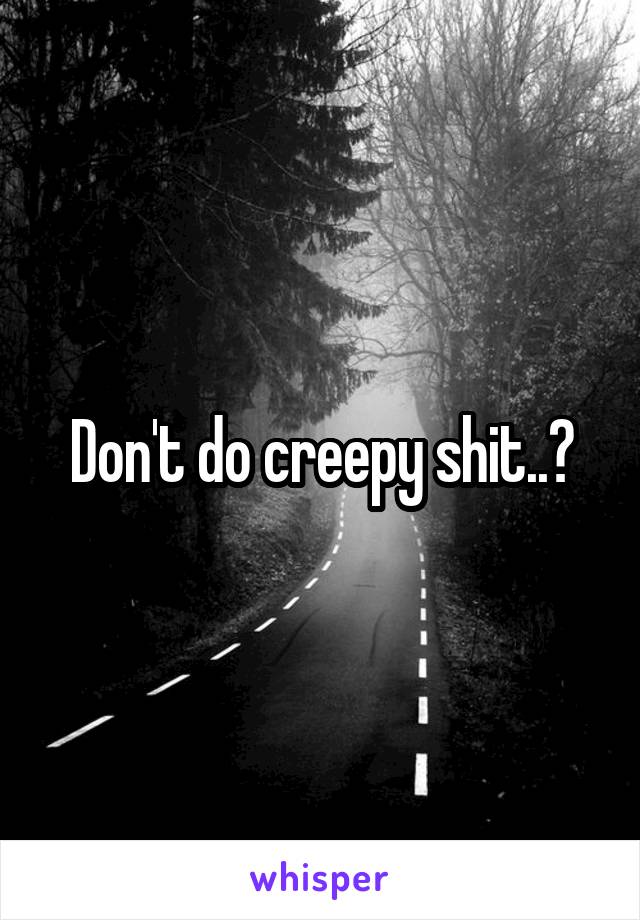 Don't do creepy shit..?