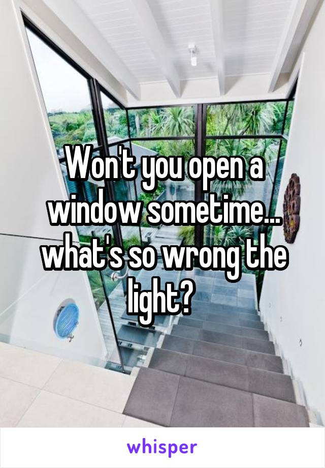Won't you open a window sometime... what's so wrong the light? 