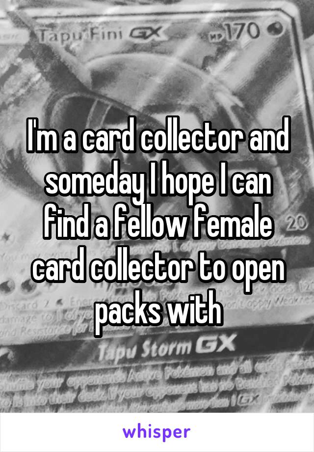 I'm a card collector and someday I hope I can find a fellow female card collector to open packs with