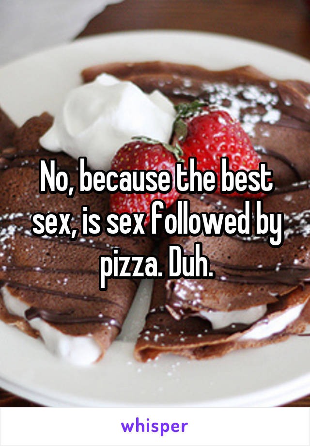 No, because the best sex, is sex followed by pizza. Duh.
