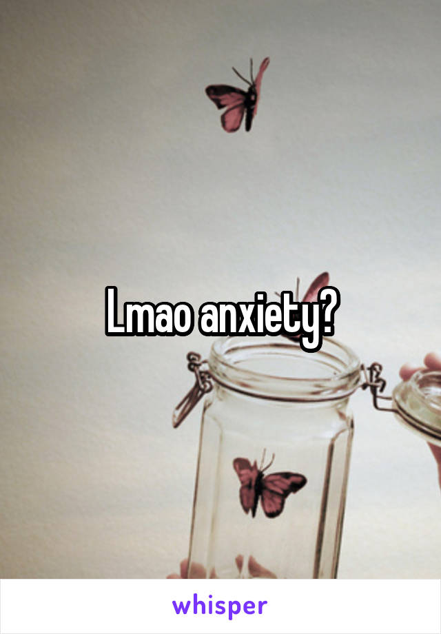 Lmao anxiety?