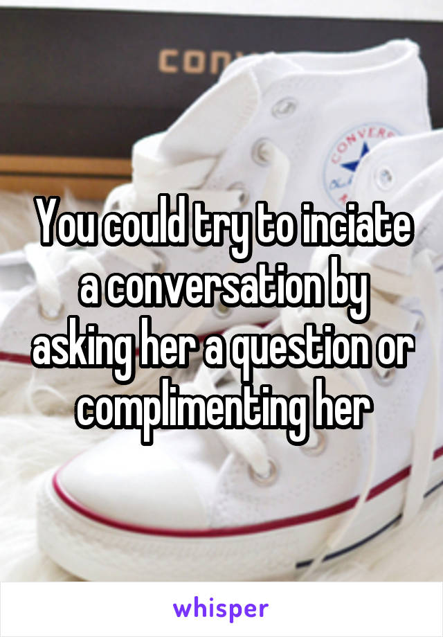 You could try to inciate a conversation by asking her a question or complimenting her