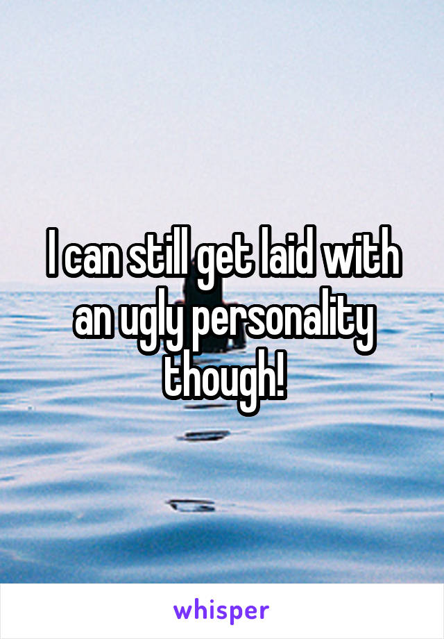 I can still get laid with an ugly personality though!