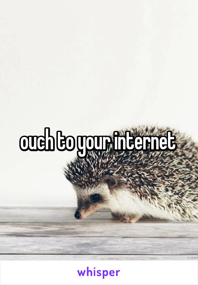 ouch to your internet 