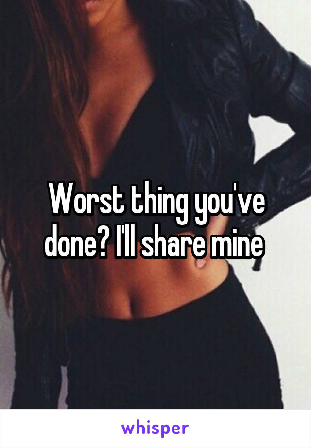 Worst thing you've done? I'll share mine 