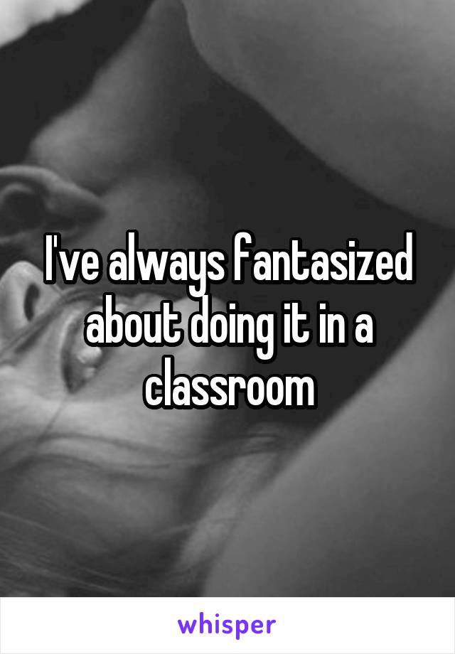 I've always fantasized about doing it in a classroom