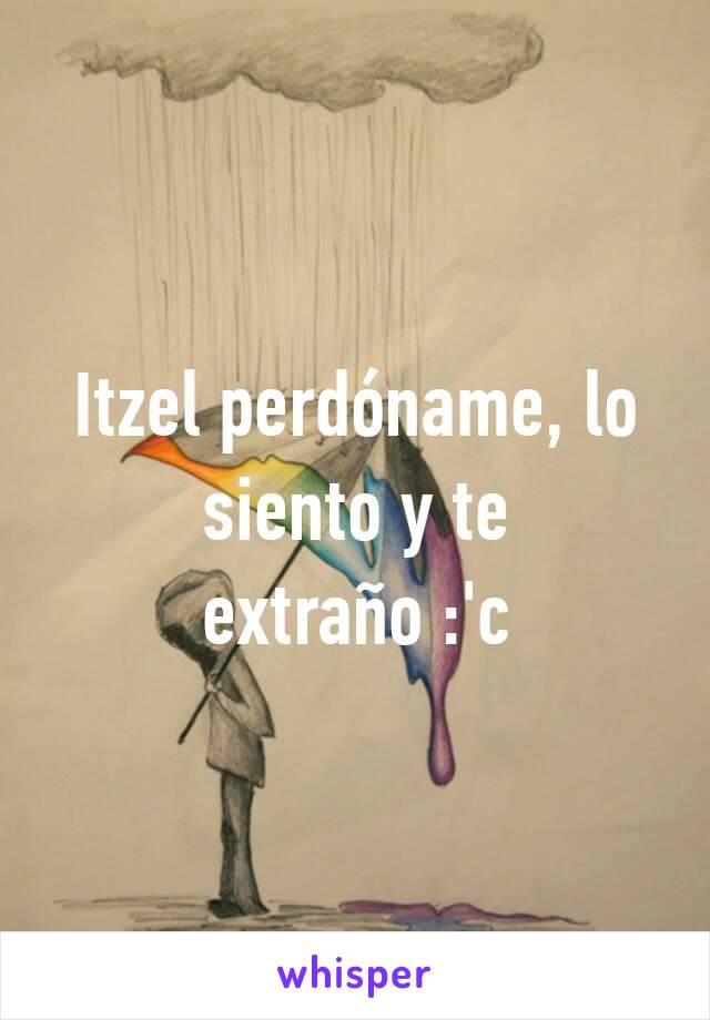 Itzel perdóname, lo siento y te extraño :'c