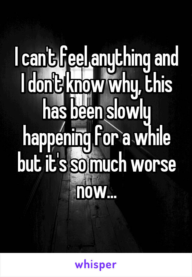 I can't feel anything and I don't know why, this has been slowly happening for a while but it's so much worse now...
