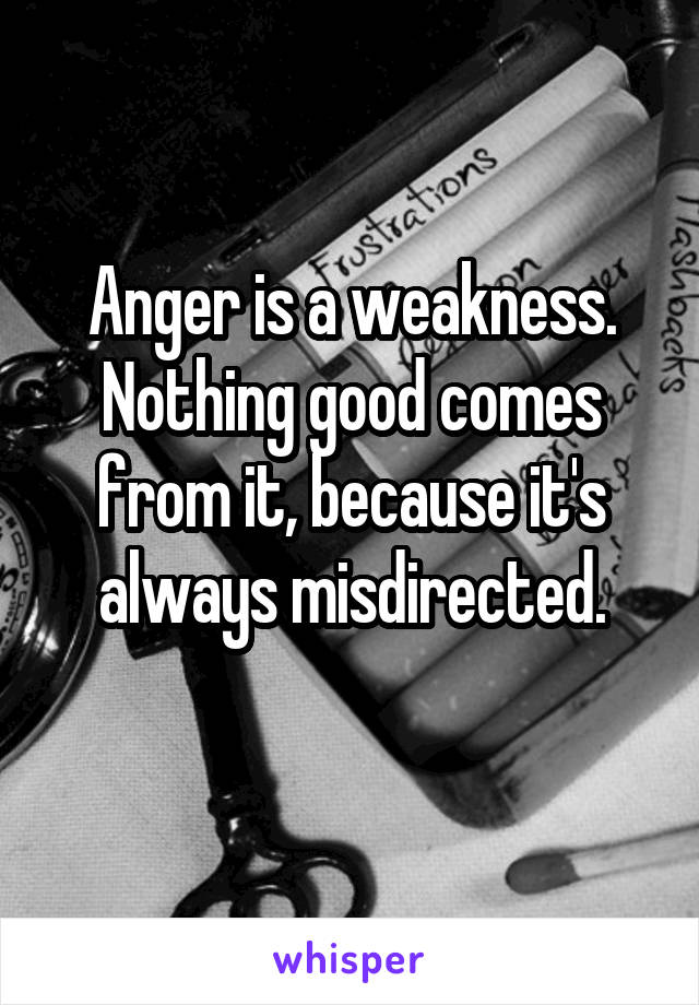 Anger is a weakness.
Nothing good comes from it, because it's always misdirected.
