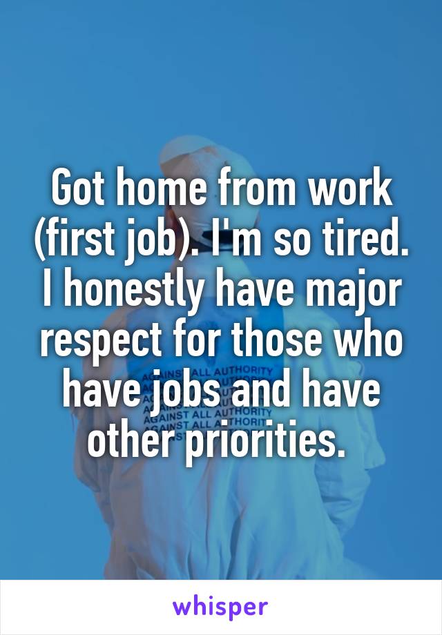 Got home from work (first job). I'm so tired. I honestly have major respect for those who have jobs and have other priorities. 