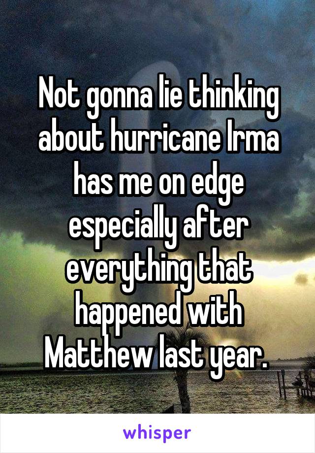 Not gonna lie thinking about hurricane Irma has me on edge especially after everything that happened with Matthew last year. 