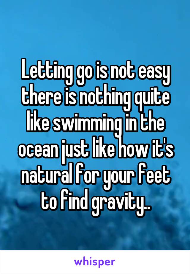 Letting go is not easy there is nothing quite like swimming in the ocean just like how it's natural for your feet to find gravity..