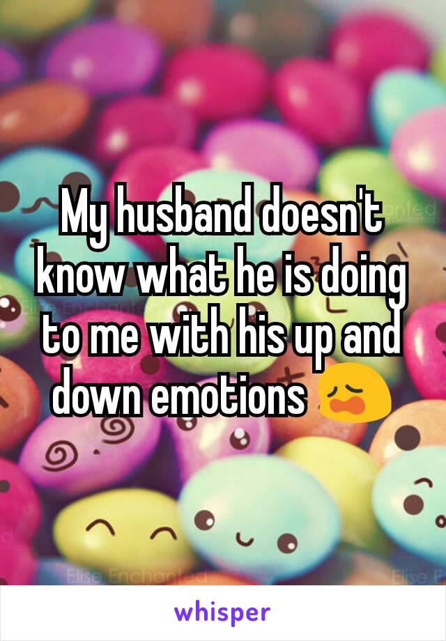 My husband doesn't know what he is doing to me with his up and down emotions 😩