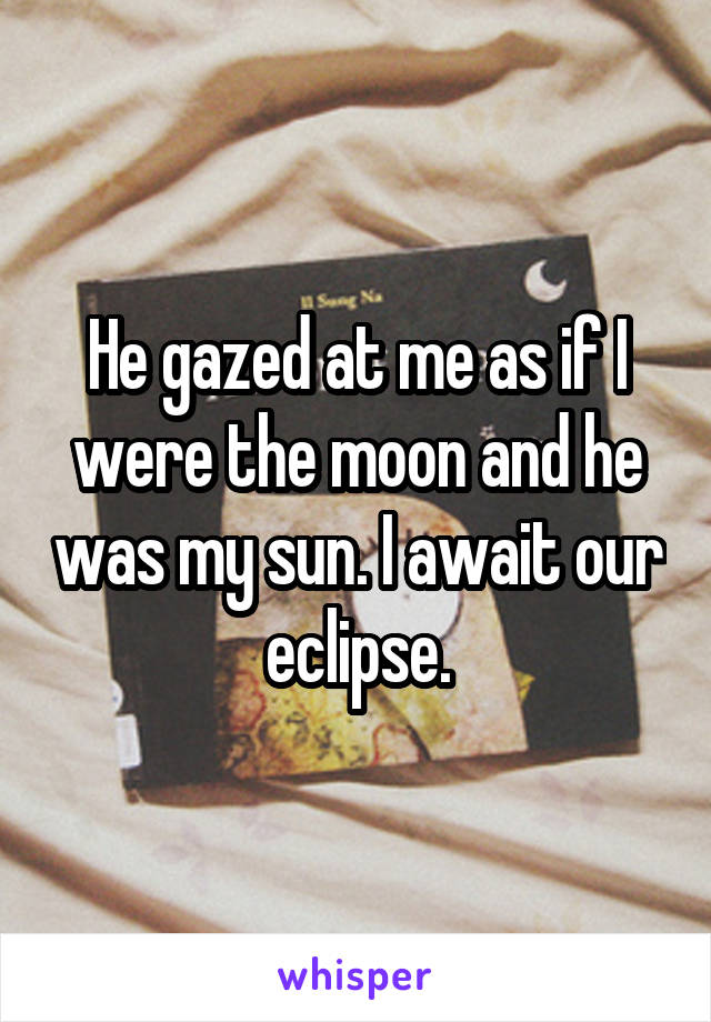 He gazed at me as if I were the moon and he was my sun. I await our eclipse.