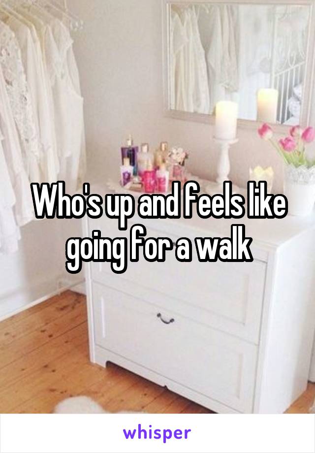 Who's up and feels like going for a walk