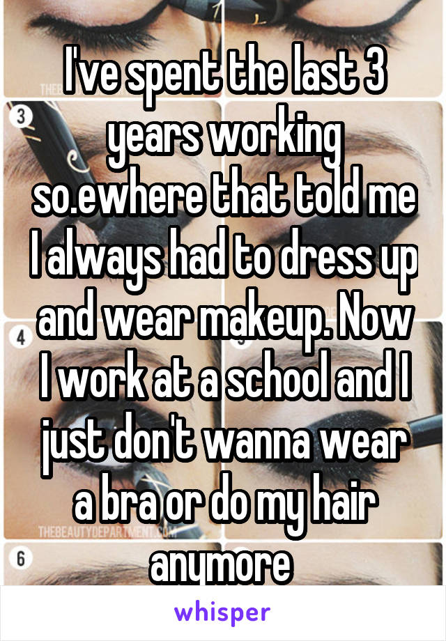 I've spent the last 3 years working so.ewhere that told me I always had to dress up and wear makeup. Now I work at a school and I just don't wanna wear a bra or do my hair anymore 