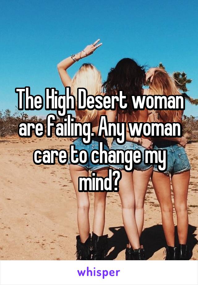 The High Desert woman are failing. Any woman care to change my mind?