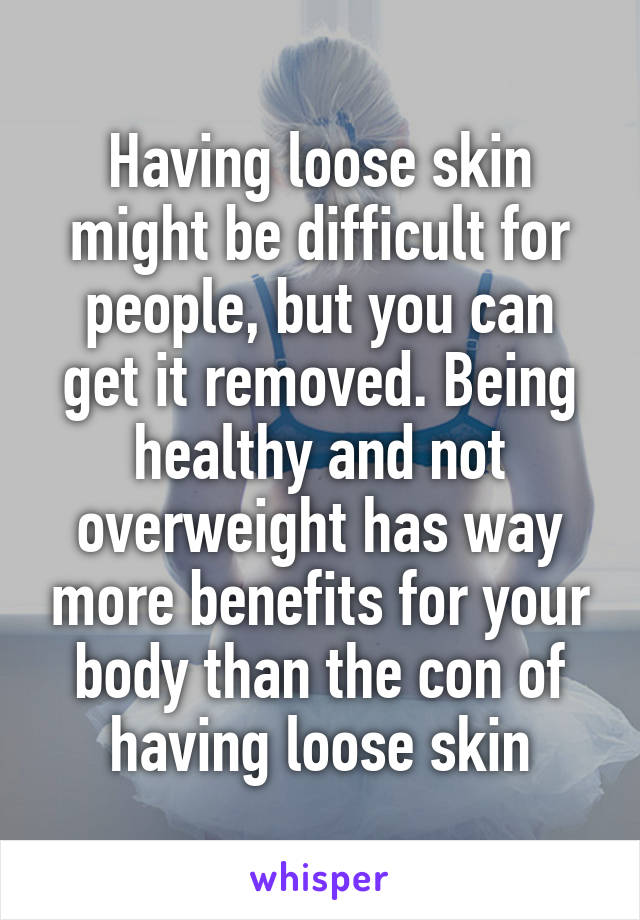 Having loose skin might be difficult for people, but you can get it removed. Being healthy and not overweight has way more benefits for your body than the con of having loose skin