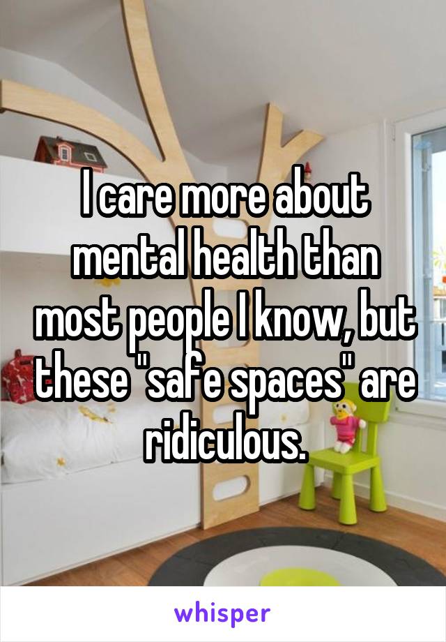 I care more about mental health than most people I know, but these "safe spaces" are ridiculous.