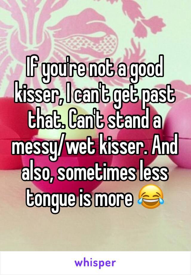If you're not a good kisser, I can't get past that. Can't stand a messy/wet kisser. And also, sometimes less tongue is more 😂
