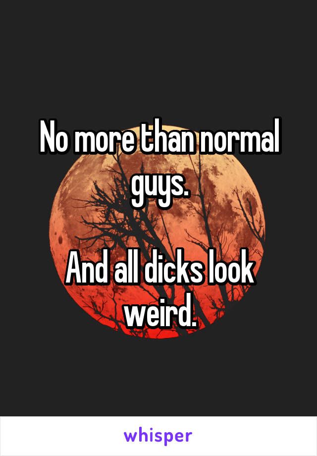 No more than normal guys.

And all dicks look weird.