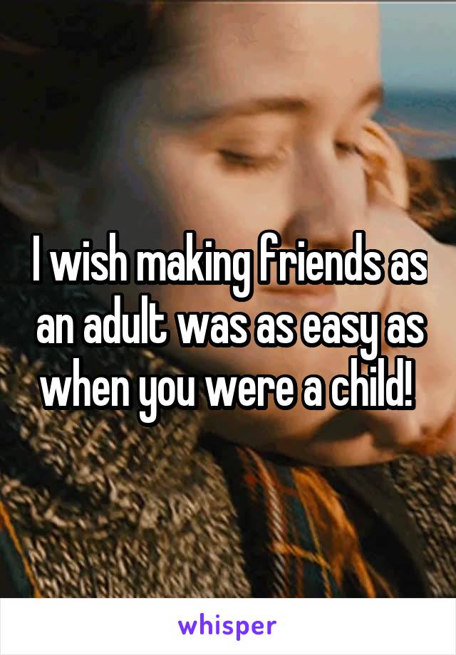 I wish making friends as an adult was as easy as when you were a child! 