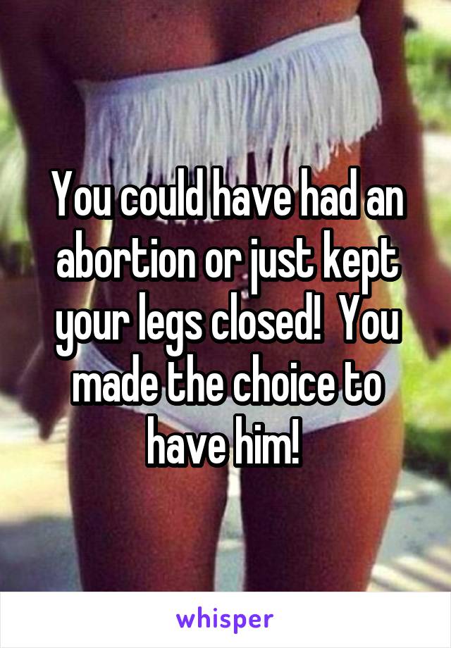 You could have had an abortion or just kept your legs closed!  You made the choice to have him! 