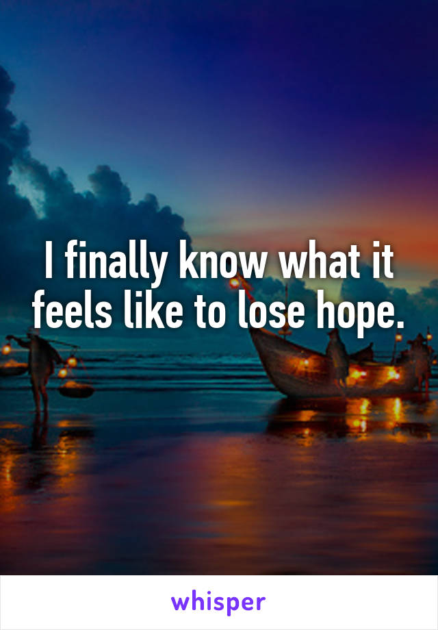 I finally know what it feels like to lose hope. 