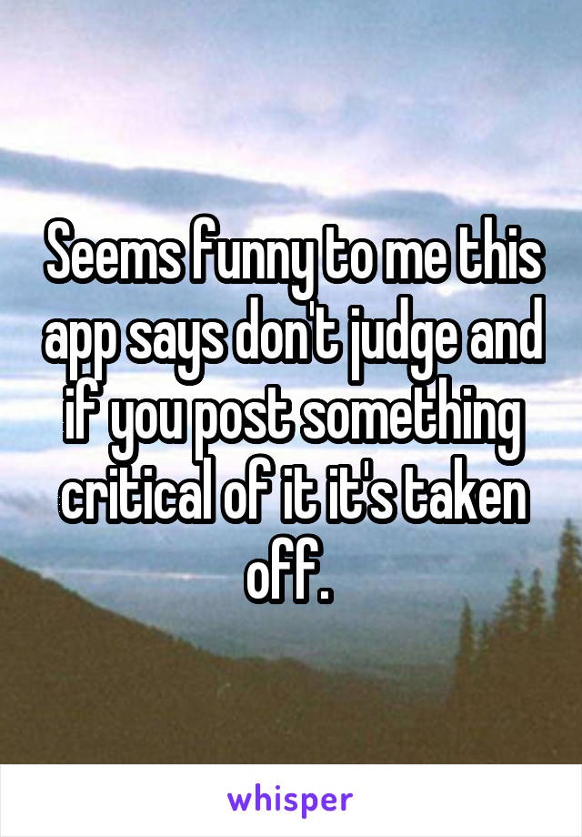 Seems funny to me this app says don't judge and if you post something critical of it it's taken off. 