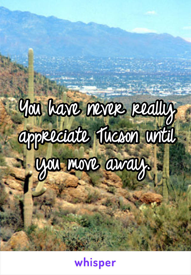 You have never really appreciate Tucson until you move away. 